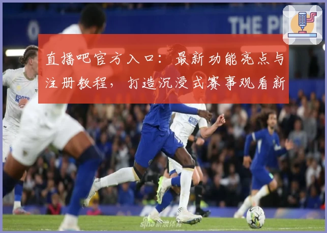 直播吧官方入口：最新功能亮点与注册教程，打造沉浸式赛事观看新体验