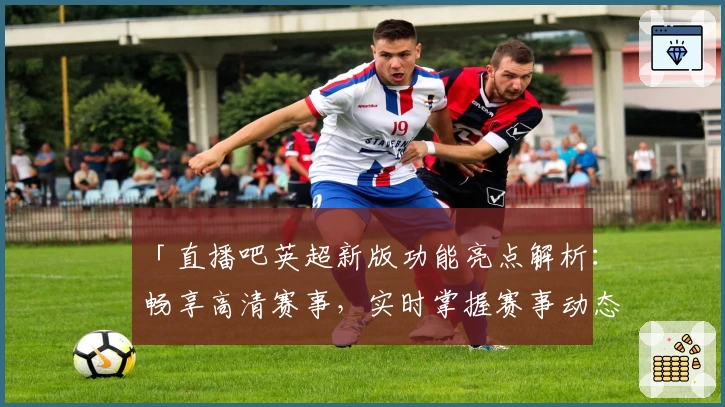 「直播吧英超新版功能亮点解析：畅享高清赛事，实时掌握赛事动态」