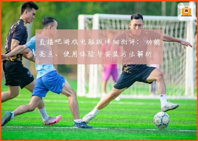 直播吧游戏电脑版详细测评:功能亮点、使用体验与安装方法解析