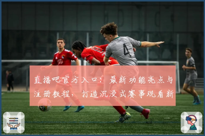 直播吧官方入口:最新功能亮点与注册教程,打造沉浸式赛事观看新体验