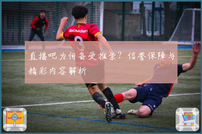 直播吧为何备受推崇？信誉保障与精彩内容解析