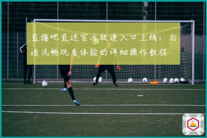 直播吧直连官方极速入口上线，打造流畅观看体验的详细操作教程