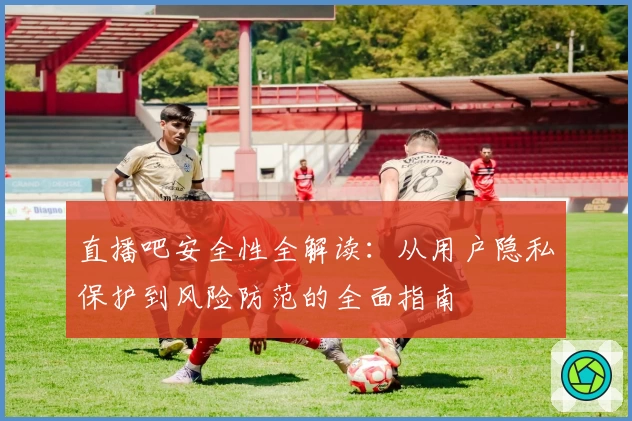 直播吧安全性全解读：从用户隐私保护到风险防范的全面指南