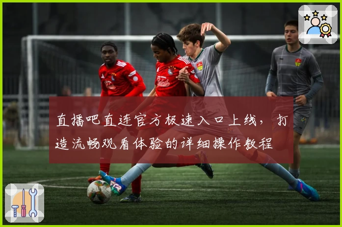 直播吧直连官方极速入口上线，打造流畅观看体验的详细操作教程