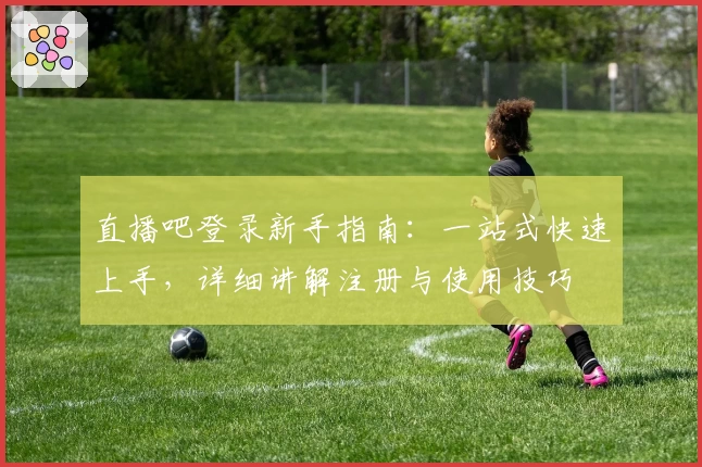 直播吧登录新手指南：一站式快速上手，详细讲解注册与使用技巧