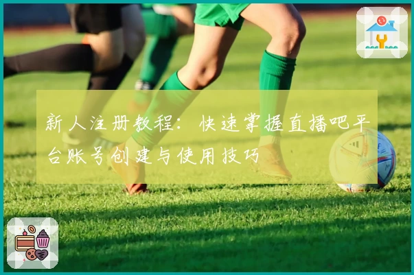 新人注册教程：快速掌握直播吧平台账号创建与使用技巧