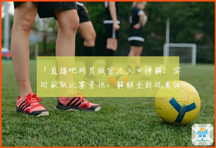 「直播吧网页版官方入口详解：实时获取比赛资讯，解锁全新观看体验」