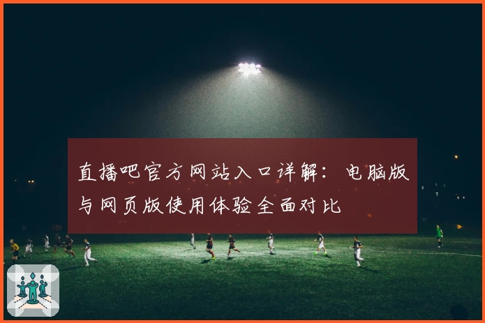 直播吧官方网站入口详解：电脑版与网页版使用体验全面对比