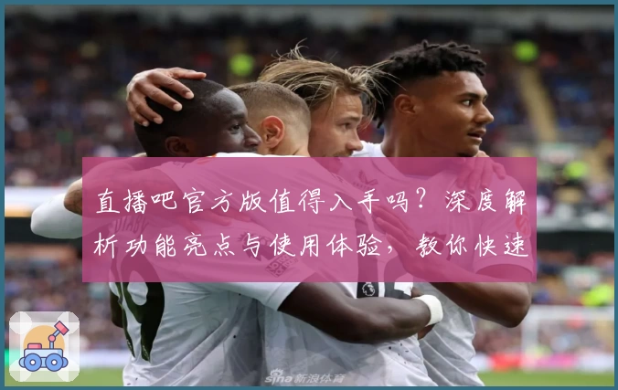 直播吧官方版值得入手吗？深度解析功能亮点与使用体验，教你快速掌握入门技巧