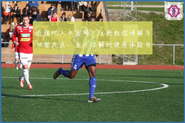 直播吧入口官网:注册教程详解与功能亮点,全方位解析使用体验与安装方法