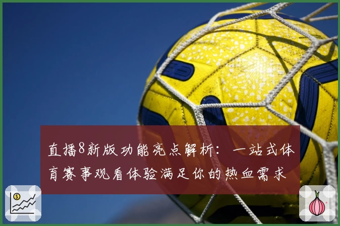 直播8新版功能亮点解析：一站式体育赛事观看体验满足你的热血需求