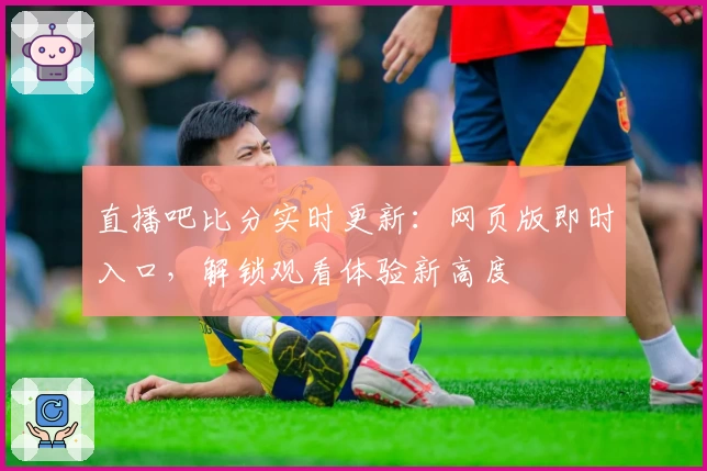 直播吧比分实时更新：网页版即时入口，解锁观看体验新高度