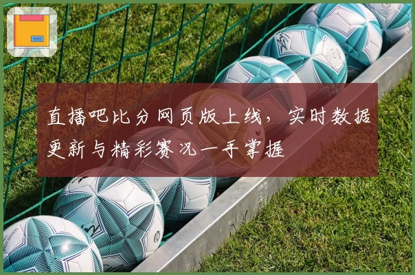 直播吧比分网页版上线，实时数据更新与精彩赛况一手掌握