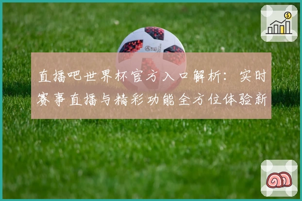 直播吧世界杯官方入口解析：实时赛事直播与精彩功能全方位体验新人指南
