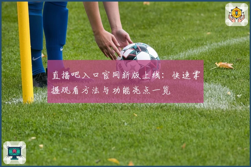 直播吧入口官网新版上线：快速掌握观看方法与功能亮点一览