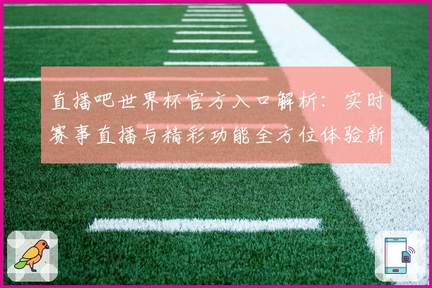 直播吧世界杯官方入口解析:实时赛事直播与精彩功能全方位体验新人指南
