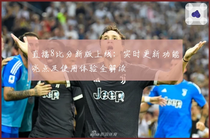直播8比分新版上线：实时更新功能亮点及使用体验全解读