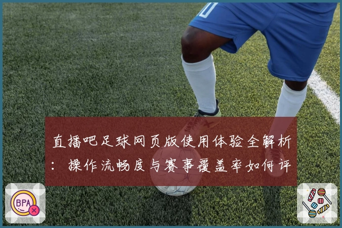 直播吧足球网页版使用体验全解析:操作流畅度与赛事覆盖率如何评价