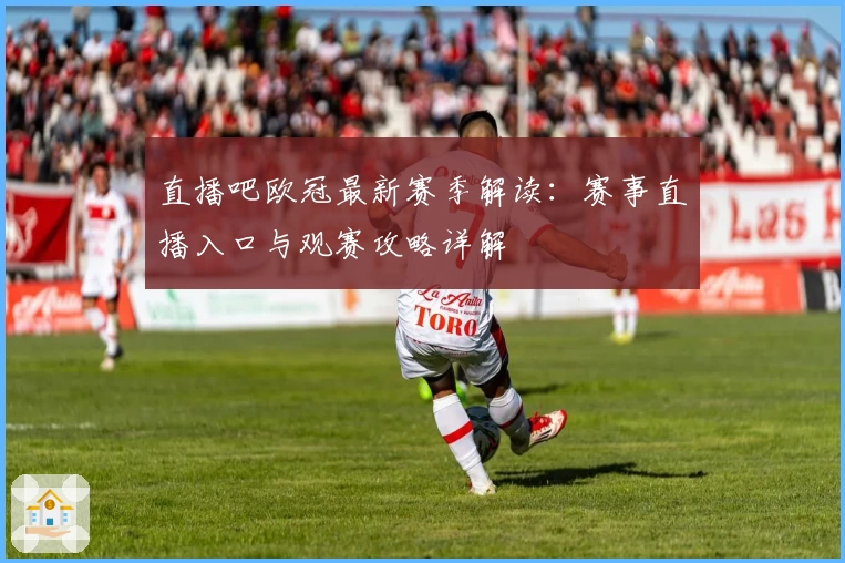 直播吧欧冠最新赛季解读：赛事直播入口与观赛攻略详解