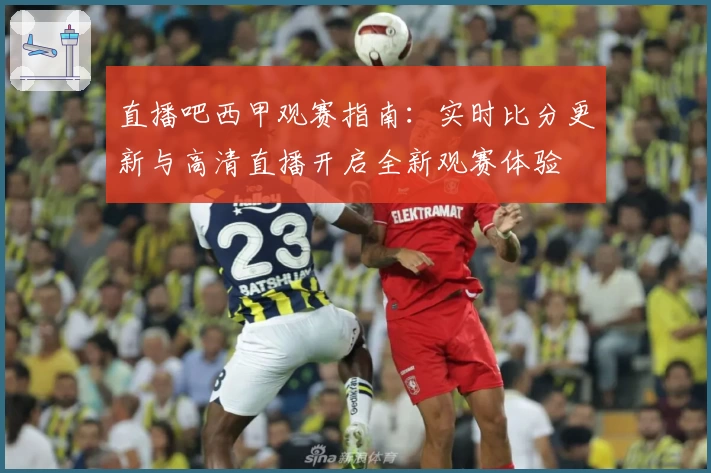 直播吧西甲观赛指南：实时比分更新与高清直播开启全新观赛体验