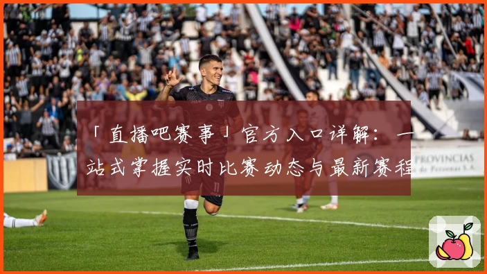 「直播吧赛事」官方入口详解：一站式掌握实时比赛动态与最新赛程资讯