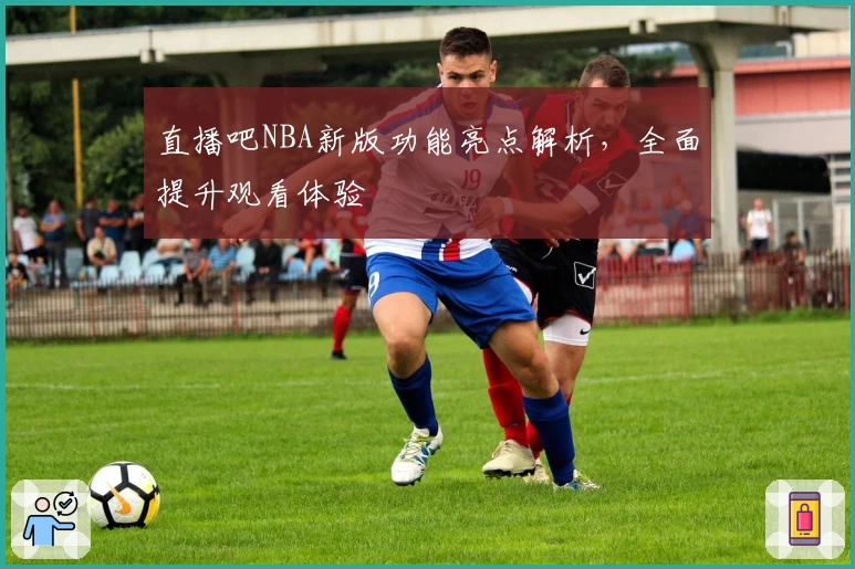 直播吧NBA新版功能亮点解析，全面提升观看体验