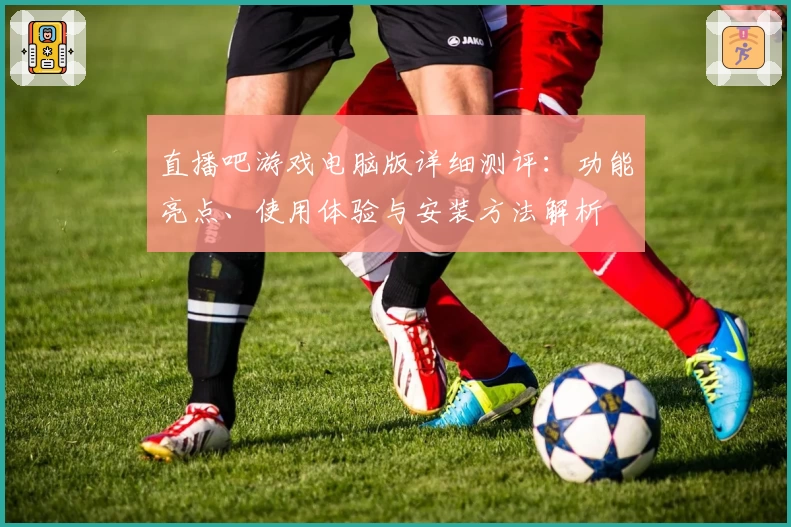 直播吧游戏电脑版详细测评：功能亮点、使用体验与安装方法解析