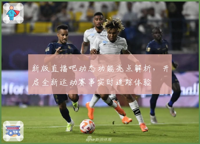 新版直播吧动态功能亮点解析，开启全新运动赛事实时追踪体验