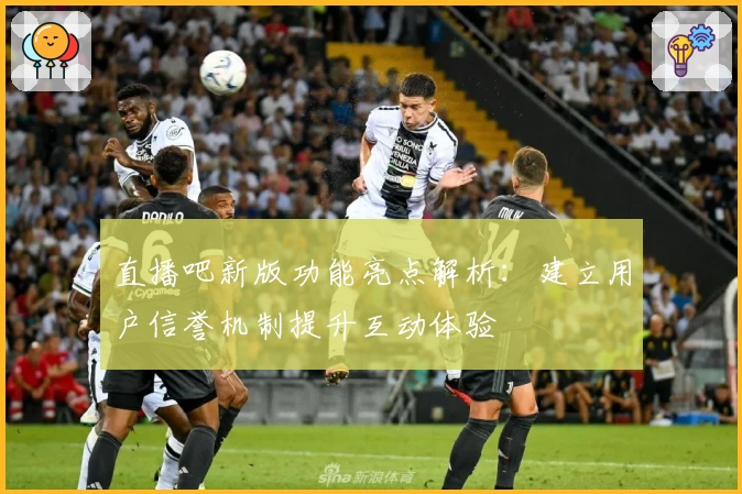 直播吧新版功能亮点解析:建立用户信誉机制提升互动体验