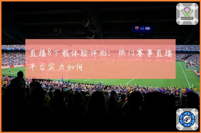 直播8下载体验评测：热门赛事直播平台实力如何