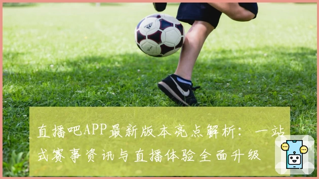 直播吧APP最新版本亮点解析：一站式赛事资讯与直播体验全面升级