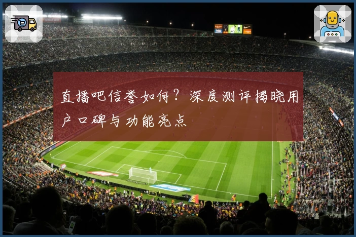 直播吧信誉如何？深度测评揭晓用户口碑与功能亮点