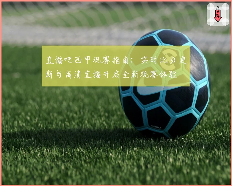 直播吧西甲观赛指南：实时比分更新与高清直播开启全新观赛体验
