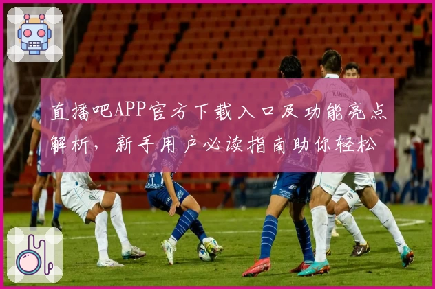 直播吧APP官方下载入口及功能亮点解析，新手用户必读指南助你轻松上手