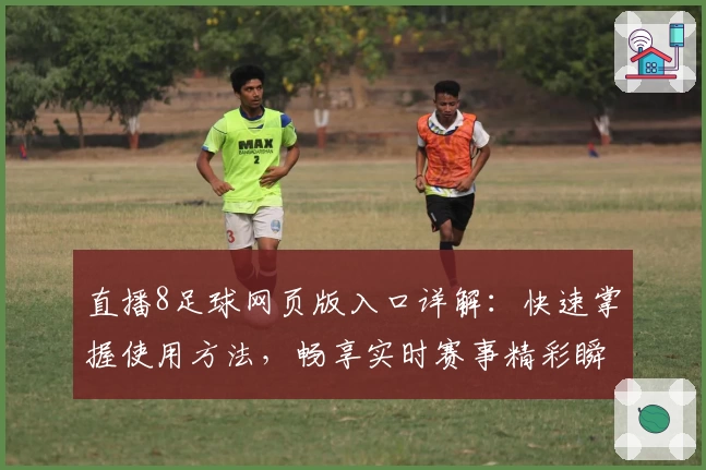 直播8足球网页版入口详解：快速掌握使用方法，畅享实时赛事精彩瞬间