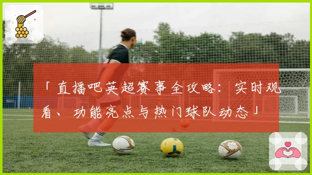 「直播吧英超赛事全攻略：实时观看、功能亮点与热门球队动态」