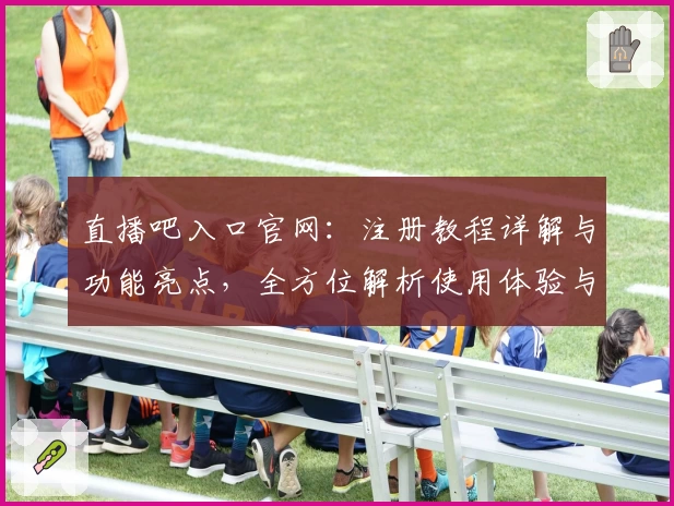 直播吧入口官网：注册教程详解与功能亮点，全方位解析使用体验与安装方法