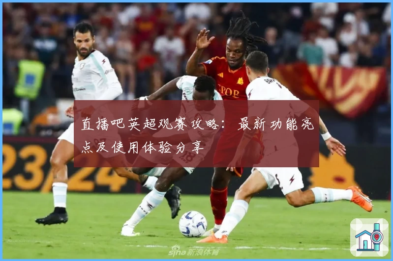直播吧英超观赛攻略：最新功能亮点及使用体验分享