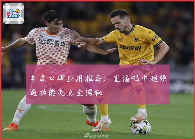 年度口碑应用推荐:直播吧中超频道功能亮点全揭秘