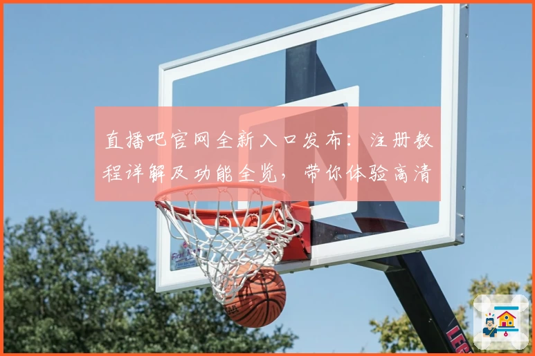 直播吧官网全新入口发布：注册教程详解及功能全览，带你体验高清流畅直播新享受