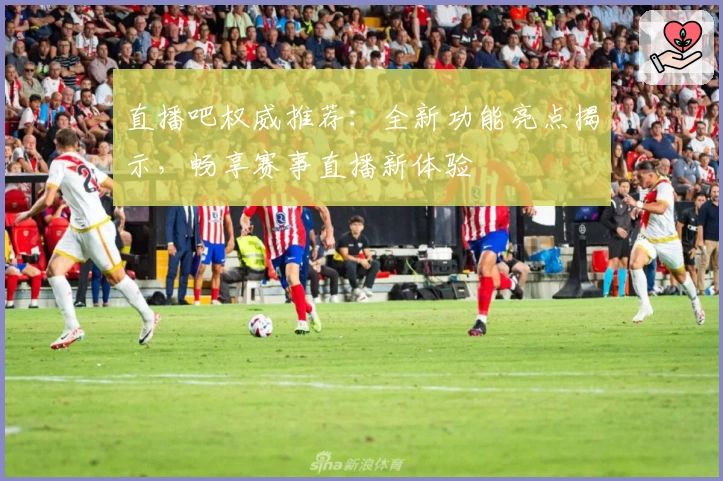 直播吧权威推荐:全新功能亮点揭示,畅享赛事直播新体验