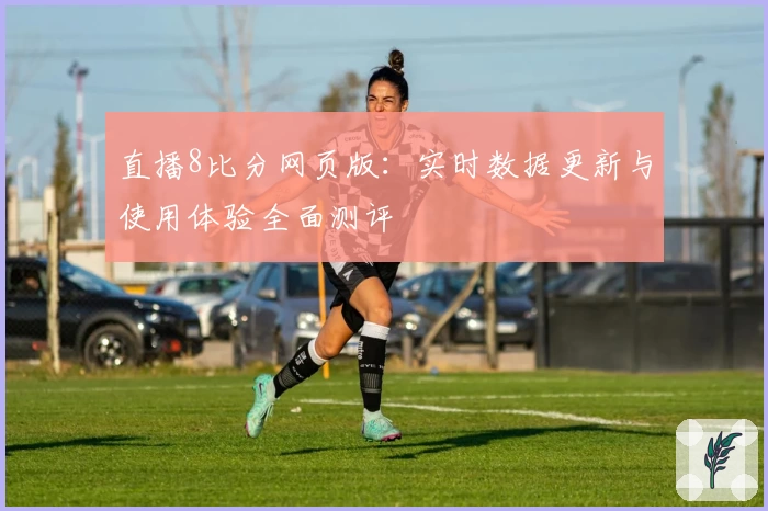 直播8比分网页版：实时数据更新与使用体验全面测评