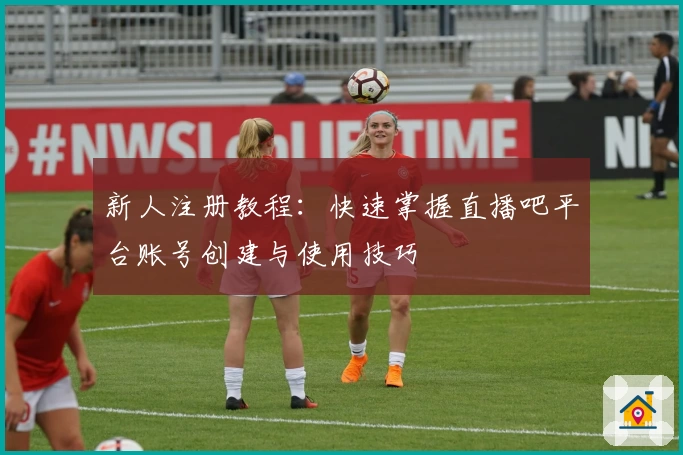 新人注册教程：快速掌握直播吧平台账号创建与使用技巧