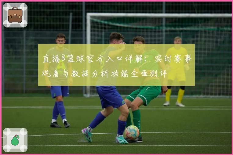 直播8篮球官方入口详解：实时赛事观看与数据分析功能全面测评