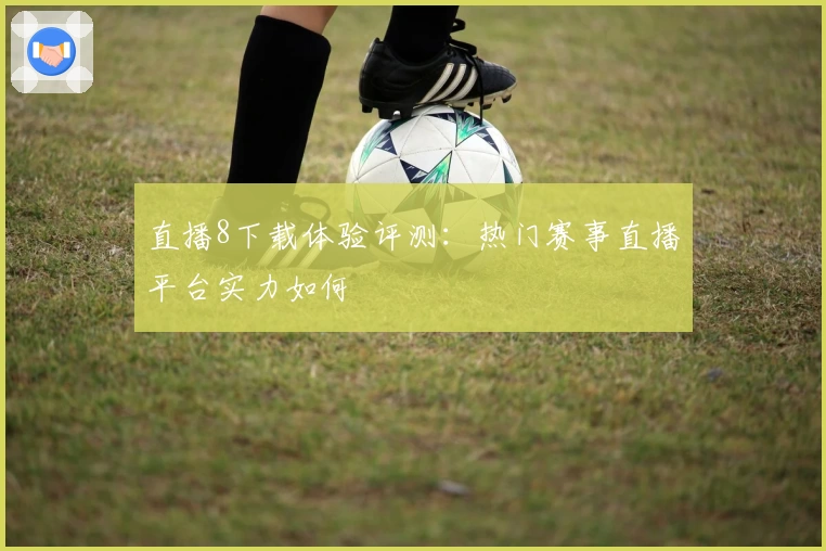 直播8下载体验评测：热门赛事直播平台实力如何