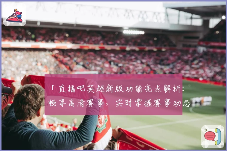 「直播吧英超新版功能亮点解析：畅享高清赛事，实时掌握赛事动态」