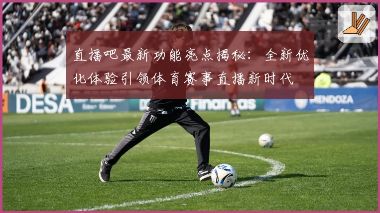 直播吧最新功能亮点揭秘：全新优化体验引领体育赛事直播新时代