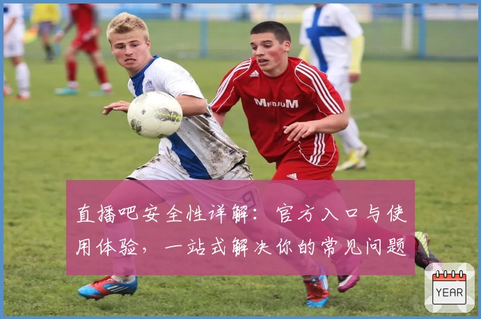 直播吧安全性详解：官方入口与使用体验，一站式解决你的常见问题