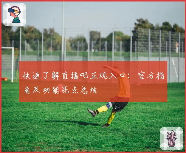 快速了解直播吧正规入口：官方指南及功能亮点总结