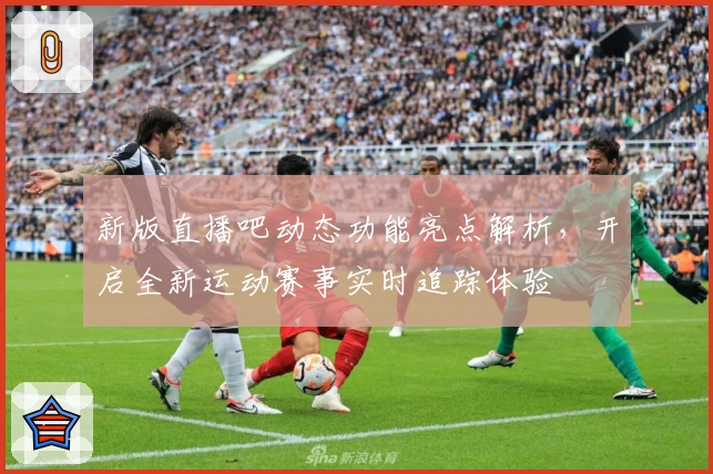 新版直播吧动态功能亮点解析，开启全新运动赛事实时追踪体验